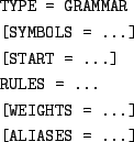 \begin{figure}
\begin{center}
\texttt{\begin{tabular}{l}
TYPE = GRAMMAR \\...
...] \\ [0.1cm]
[ALIASES = ...]
\end{tabular}}
\end{center}
\end{figure}